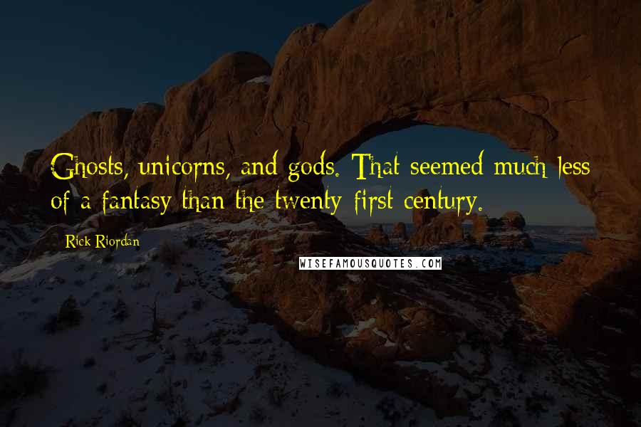 Rick Riordan Quotes: Ghosts, unicorns, and gods. That seemed much less of a fantasy than the twenty-first century.