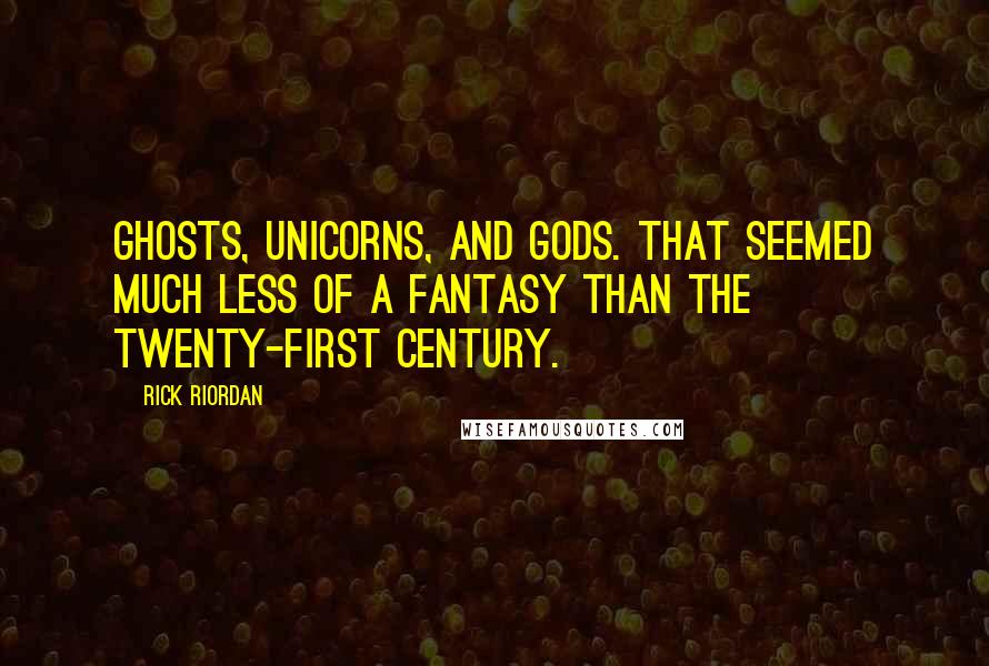 Rick Riordan Quotes: Ghosts, unicorns, and gods. That seemed much less of a fantasy than the twenty-first century.