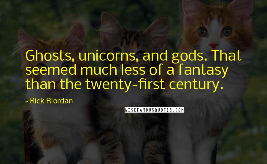 Rick Riordan Quotes: Ghosts, unicorns, and gods. That seemed much less of a fantasy than the twenty-first century.