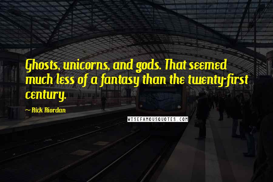 Rick Riordan Quotes: Ghosts, unicorns, and gods. That seemed much less of a fantasy than the twenty-first century.