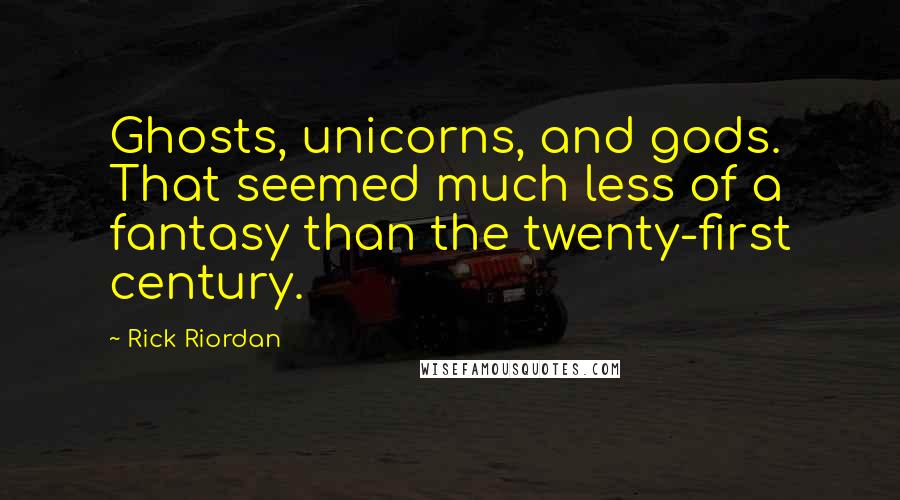 Rick Riordan Quotes: Ghosts, unicorns, and gods. That seemed much less of a fantasy than the twenty-first century.
