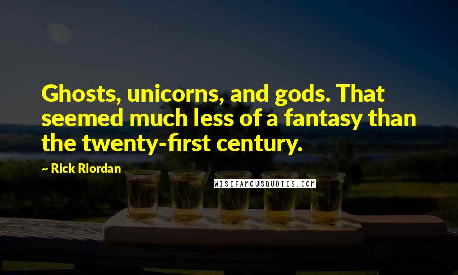 Rick Riordan Quotes: Ghosts, unicorns, and gods. That seemed much less of a fantasy than the twenty-first century.