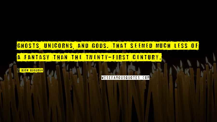 Rick Riordan Quotes: Ghosts, unicorns, and gods. That seemed much less of a fantasy than the twenty-first century.