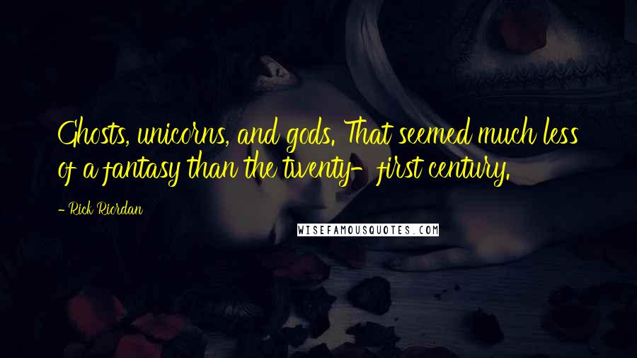 Rick Riordan Quotes: Ghosts, unicorns, and gods. That seemed much less of a fantasy than the twenty-first century.