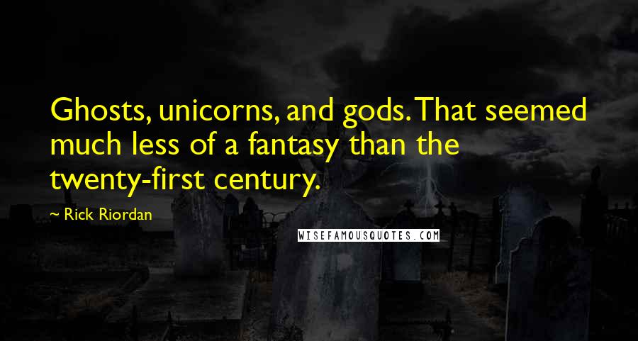Rick Riordan Quotes: Ghosts, unicorns, and gods. That seemed much less of a fantasy than the twenty-first century.
