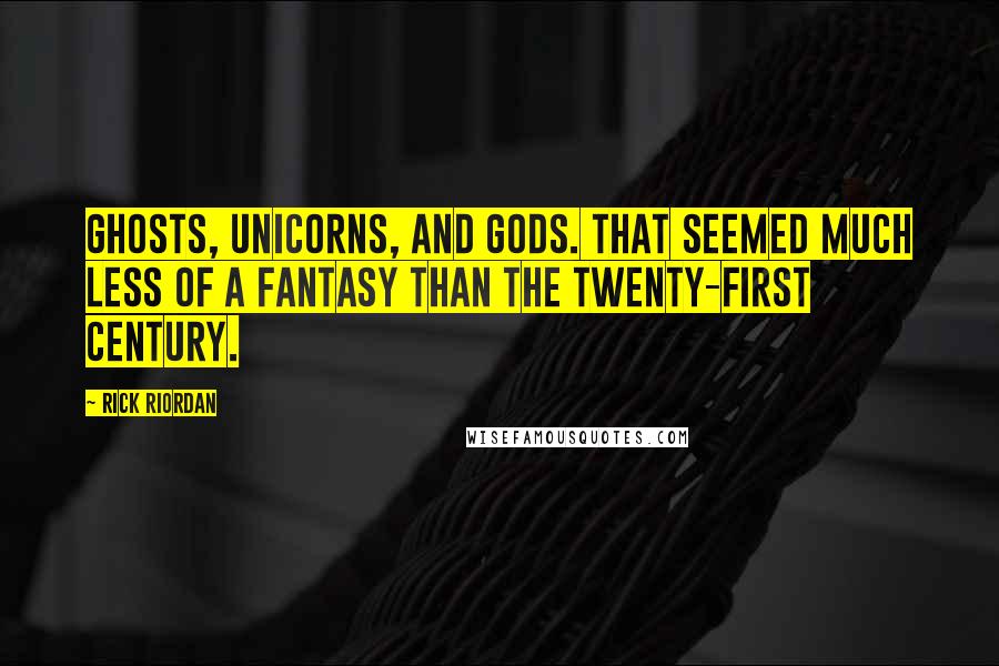 Rick Riordan Quotes: Ghosts, unicorns, and gods. That seemed much less of a fantasy than the twenty-first century.