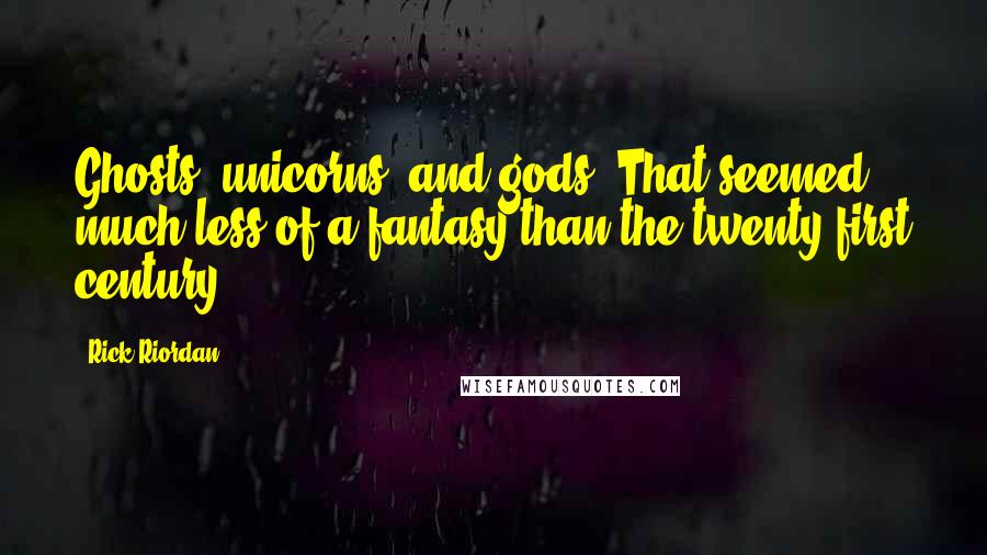 Rick Riordan Quotes: Ghosts, unicorns, and gods. That seemed much less of a fantasy than the twenty-first century.