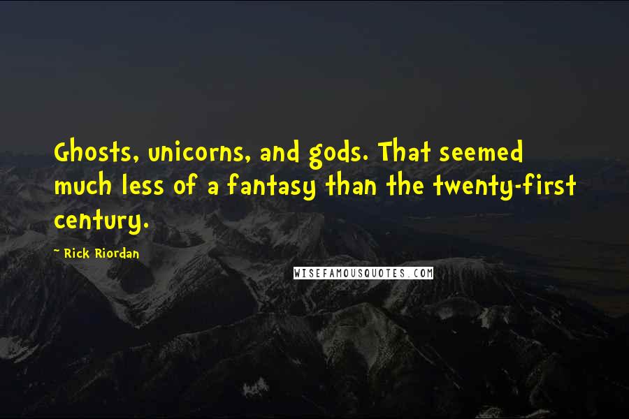 Rick Riordan Quotes: Ghosts, unicorns, and gods. That seemed much less of a fantasy than the twenty-first century.
