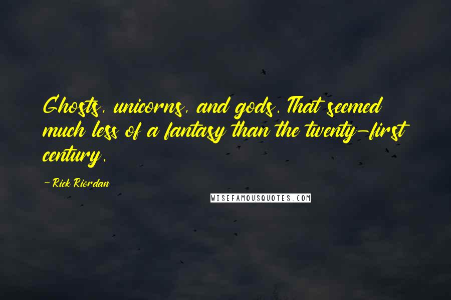 Rick Riordan Quotes: Ghosts, unicorns, and gods. That seemed much less of a fantasy than the twenty-first century.