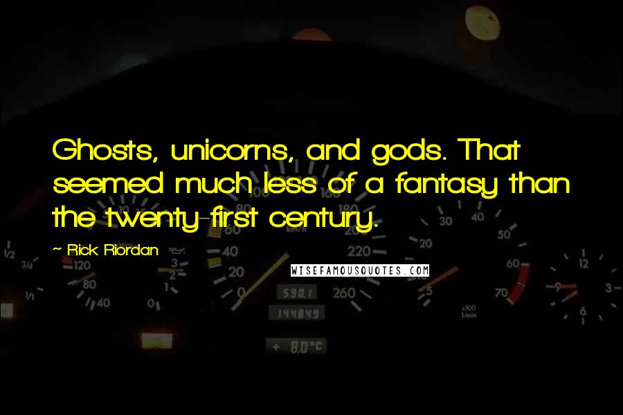Rick Riordan Quotes: Ghosts, unicorns, and gods. That seemed much less of a fantasy than the twenty-first century.