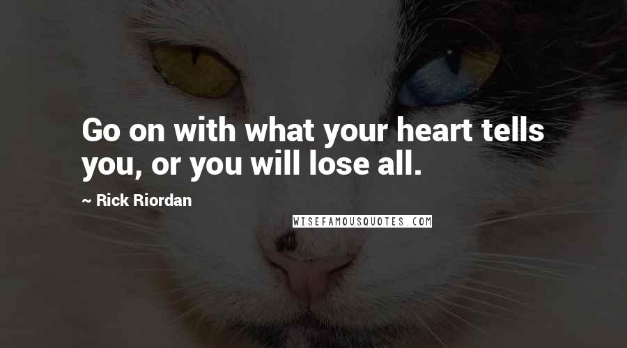 Rick Riordan Quotes: Go on with what your heart tells you, or you will lose all.