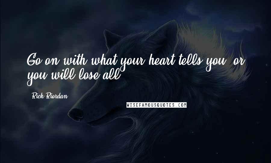 Rick Riordan Quotes: Go on with what your heart tells you, or you will lose all.