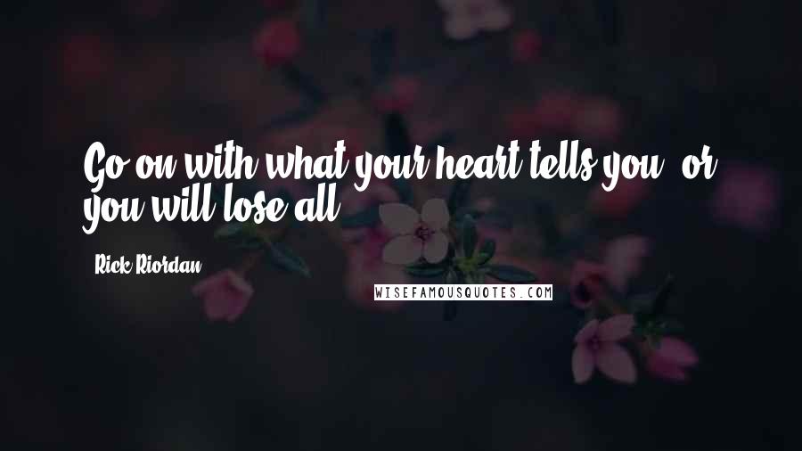 Rick Riordan Quotes: Go on with what your heart tells you, or you will lose all.