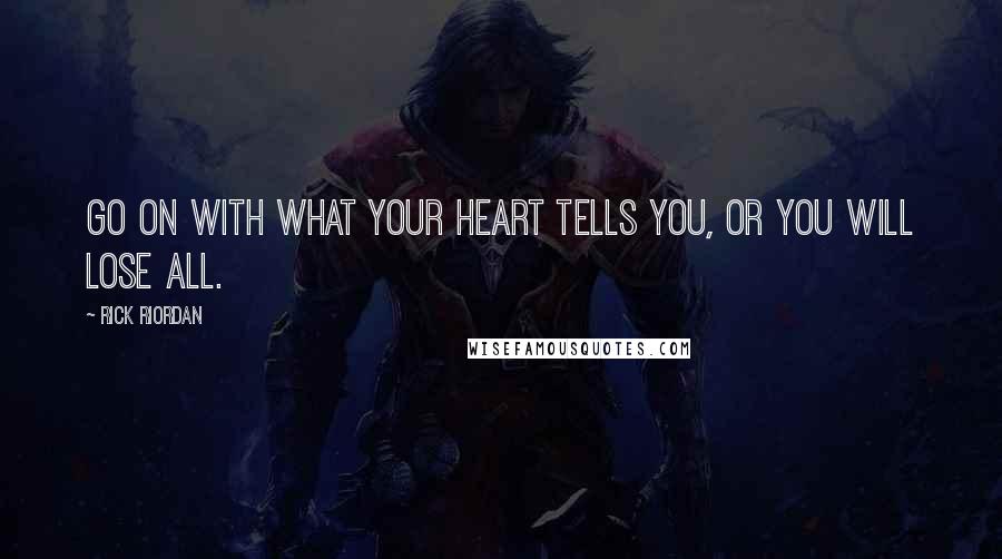 Rick Riordan Quotes: Go on with what your heart tells you, or you will lose all.