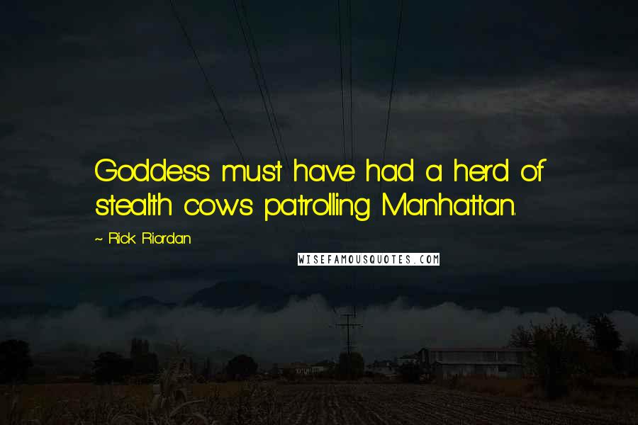 Rick Riordan Quotes: Goddess must have had a herd of stealth cows patrolling Manhattan.