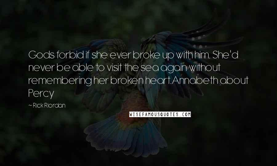 Rick Riordan Quotes: Gods forbid if she ever broke up with him. She'd never be able to visit the sea again without remembering her broken heart.Annabeth about Percy