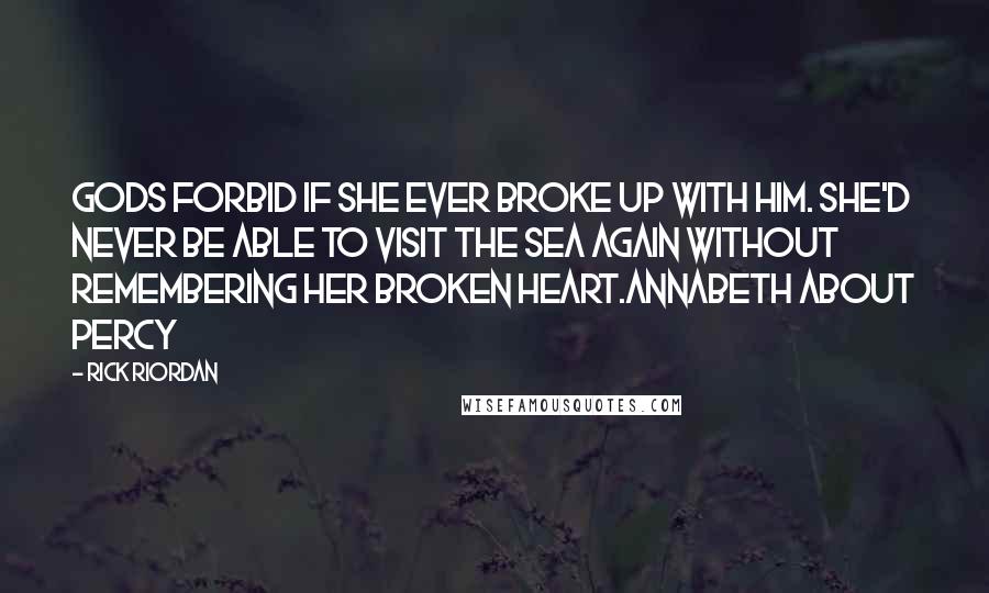 Rick Riordan Quotes: Gods forbid if she ever broke up with him. She'd never be able to visit the sea again without remembering her broken heart.Annabeth about Percy