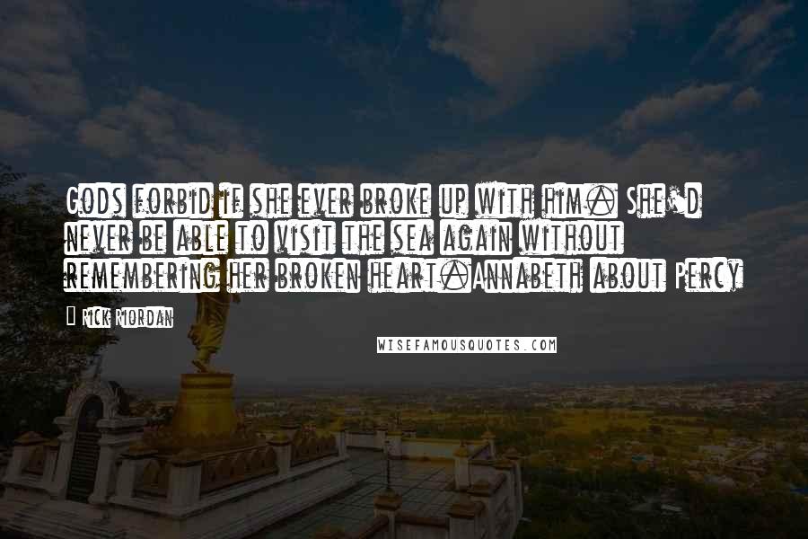 Rick Riordan Quotes: Gods forbid if she ever broke up with him. She'd never be able to visit the sea again without remembering her broken heart.Annabeth about Percy