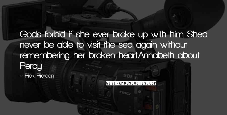 Rick Riordan Quotes: Gods forbid if she ever broke up with him. She'd never be able to visit the sea again without remembering her broken heart.Annabeth about Percy