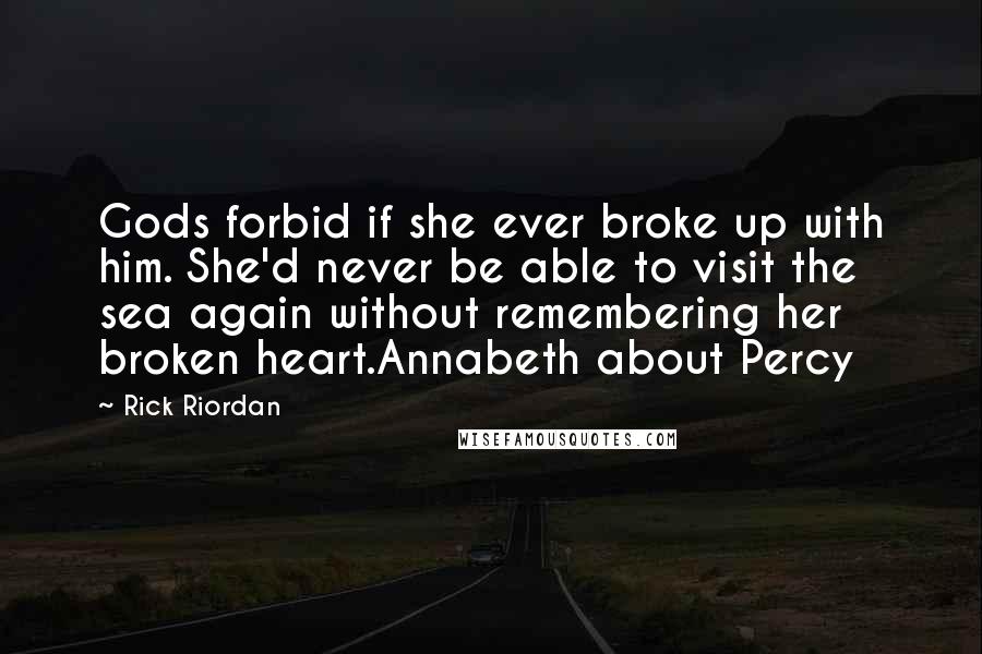 Rick Riordan Quotes: Gods forbid if she ever broke up with him. She'd never be able to visit the sea again without remembering her broken heart.Annabeth about Percy