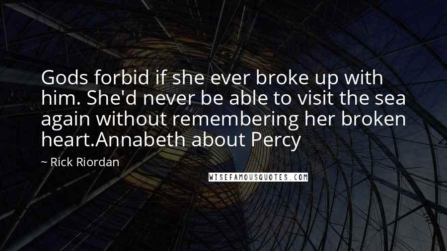 Rick Riordan Quotes: Gods forbid if she ever broke up with him. She'd never be able to visit the sea again without remembering her broken heart.Annabeth about Percy