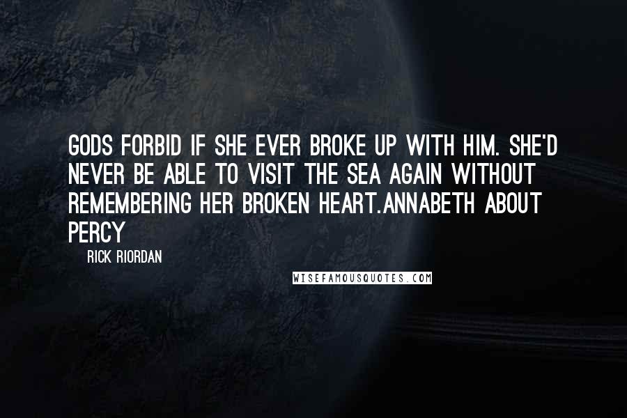 Rick Riordan Quotes: Gods forbid if she ever broke up with him. She'd never be able to visit the sea again without remembering her broken heart.Annabeth about Percy