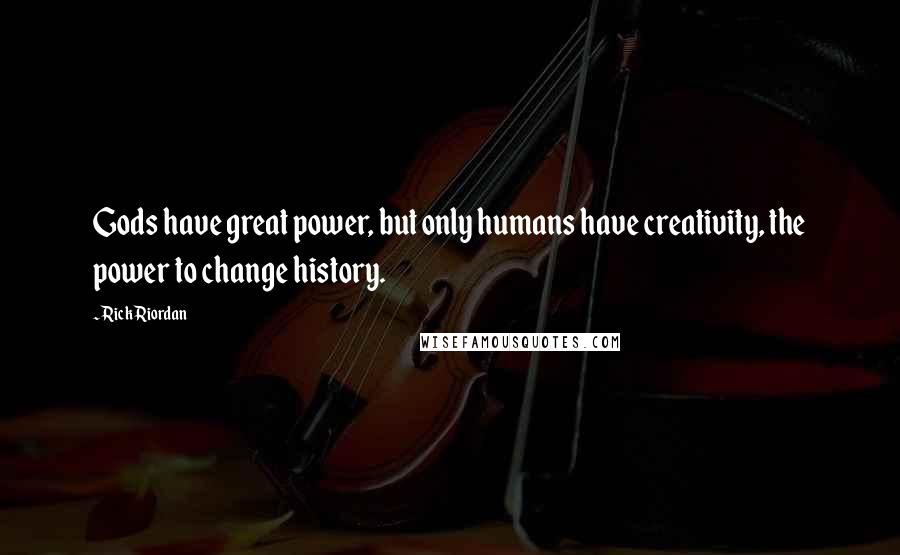 Rick Riordan Quotes: Gods have great power, but only humans have creativity, the power to change history.