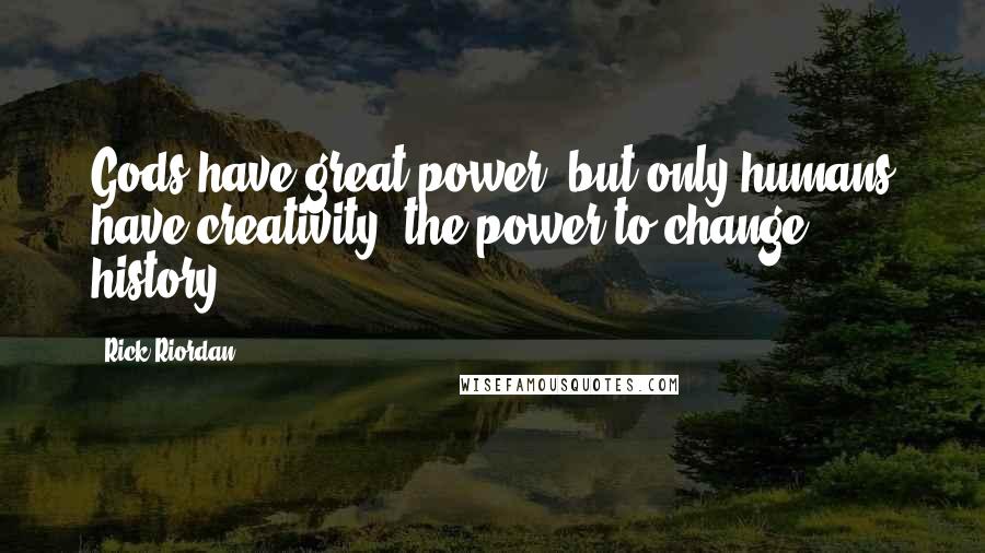 Rick Riordan Quotes: Gods have great power, but only humans have creativity, the power to change history.