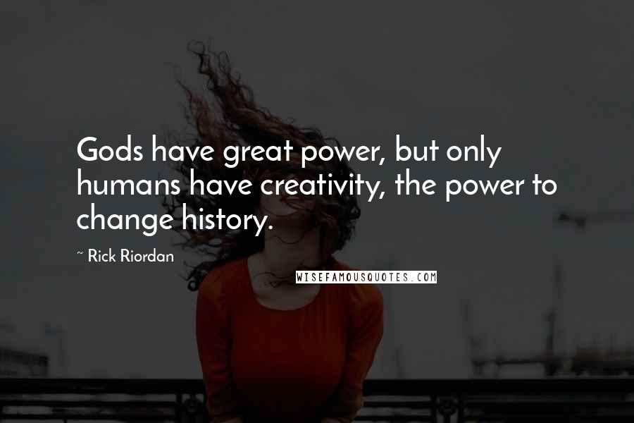 Rick Riordan Quotes: Gods have great power, but only humans have creativity, the power to change history.