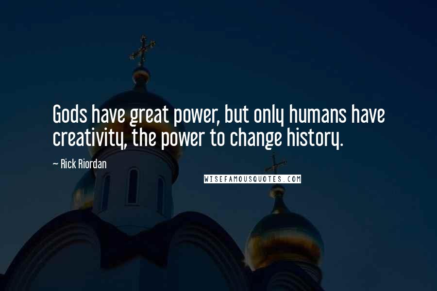 Rick Riordan Quotes: Gods have great power, but only humans have creativity, the power to change history.