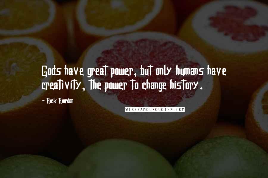 Rick Riordan Quotes: Gods have great power, but only humans have creativity, the power to change history.