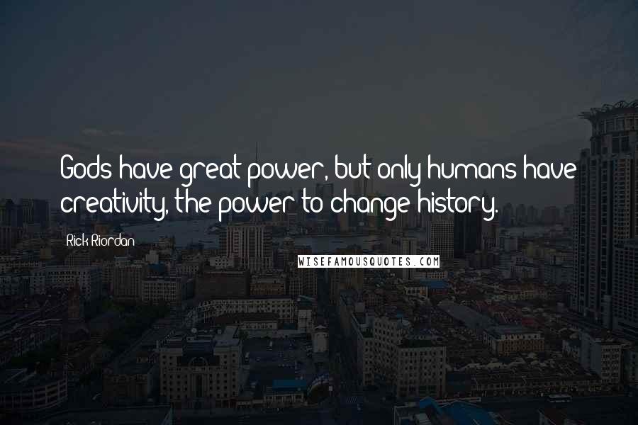 Rick Riordan Quotes: Gods have great power, but only humans have creativity, the power to change history.