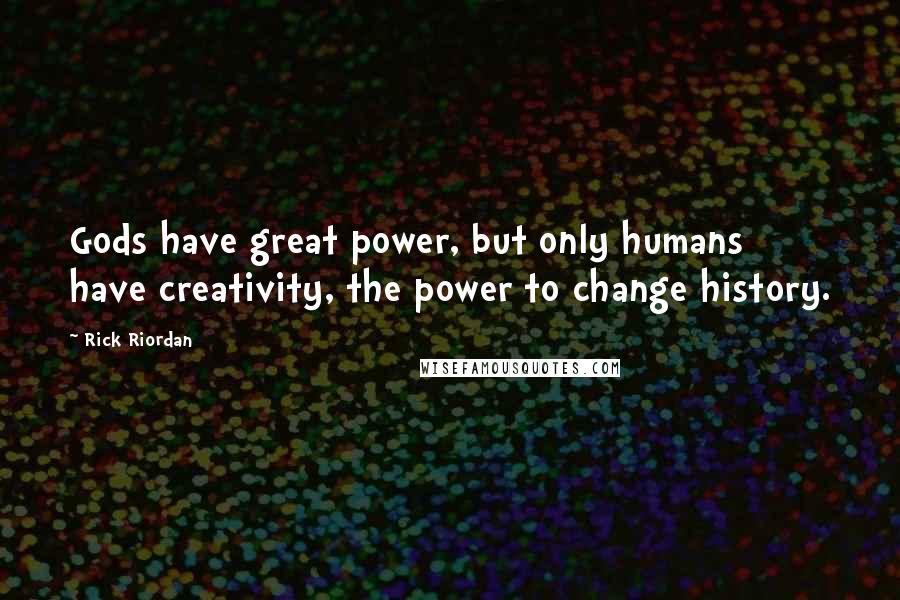 Rick Riordan Quotes: Gods have great power, but only humans have creativity, the power to change history.