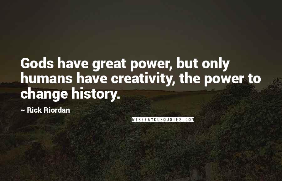 Rick Riordan Quotes: Gods have great power, but only humans have creativity, the power to change history.