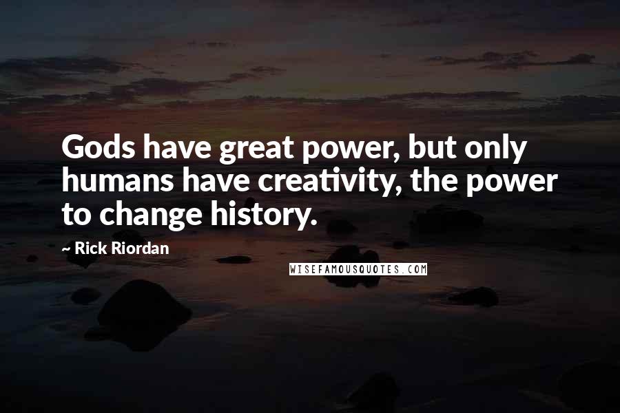 Rick Riordan Quotes: Gods have great power, but only humans have creativity, the power to change history.