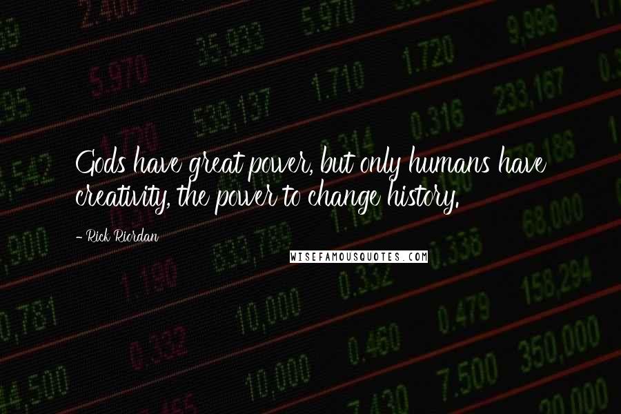 Rick Riordan Quotes: Gods have great power, but only humans have creativity, the power to change history.