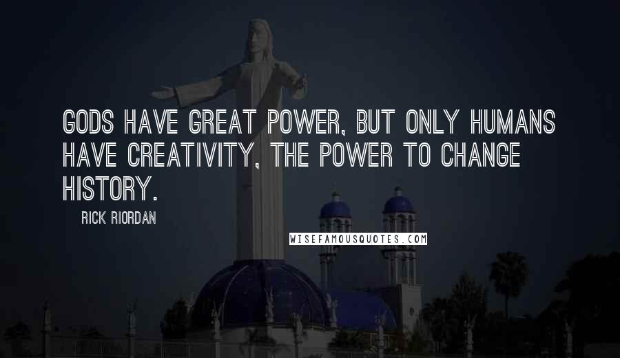 Rick Riordan Quotes: Gods have great power, but only humans have creativity, the power to change history.