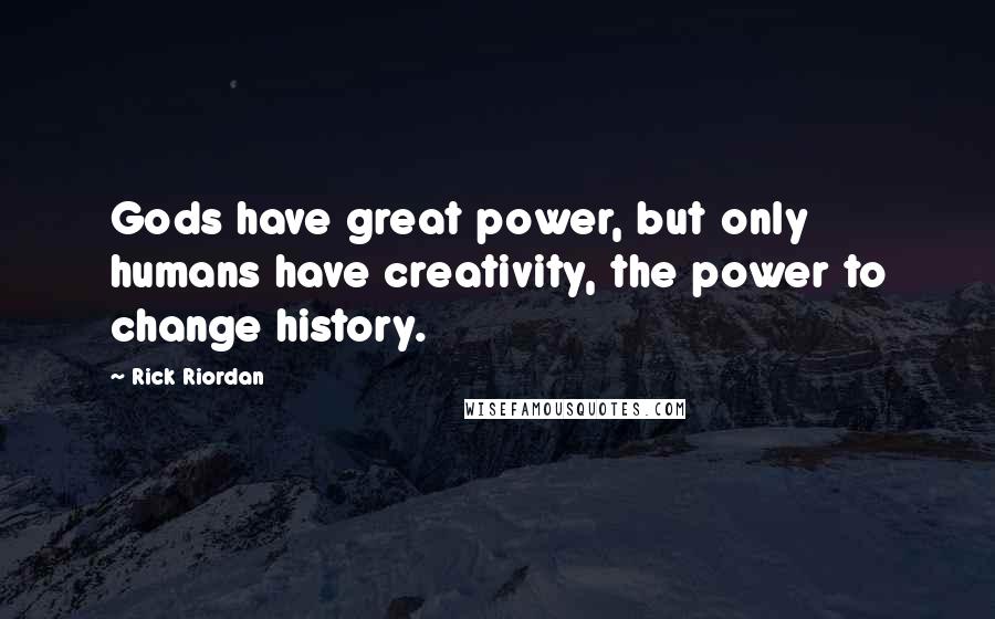 Rick Riordan Quotes: Gods have great power, but only humans have creativity, the power to change history.