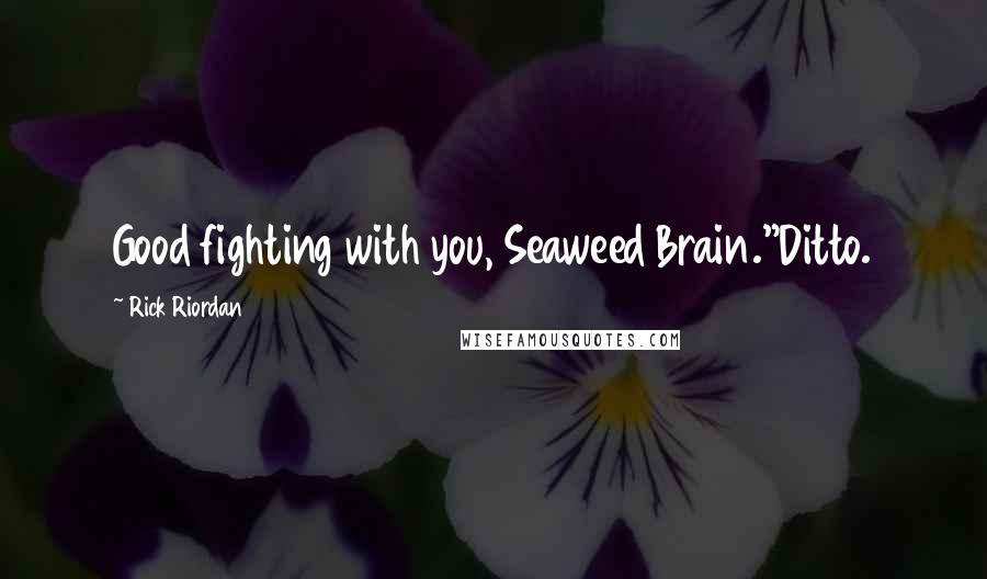 Rick Riordan Quotes: Good fighting with you, Seaweed Brain."Ditto.