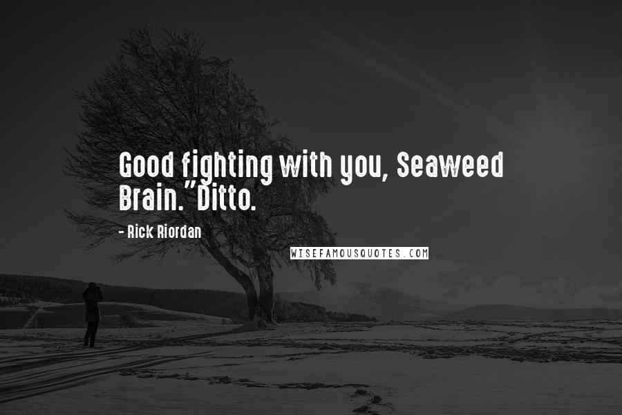 Rick Riordan Quotes: Good fighting with you, Seaweed Brain."Ditto.