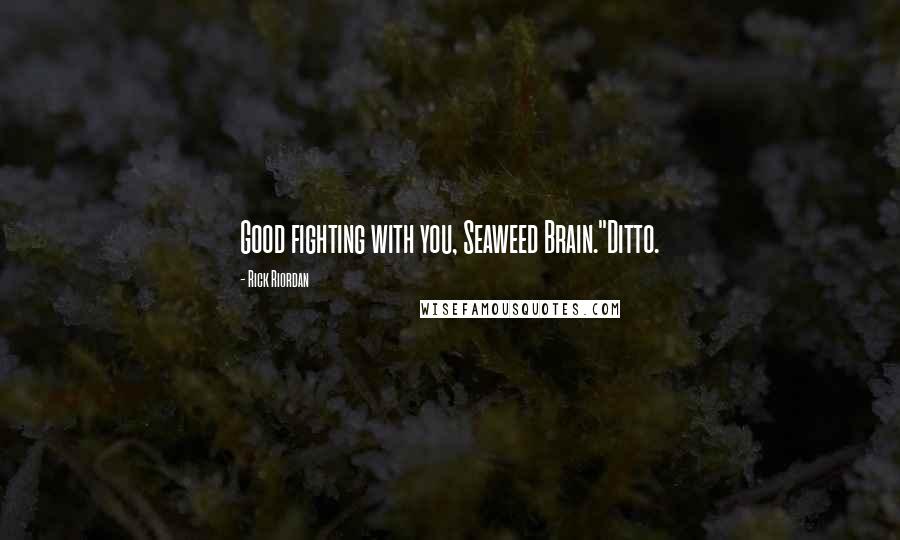 Rick Riordan Quotes: Good fighting with you, Seaweed Brain."Ditto.