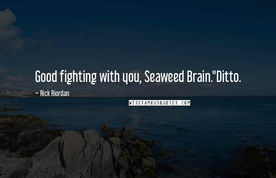 Rick Riordan Quotes: Good fighting with you, Seaweed Brain."Ditto.