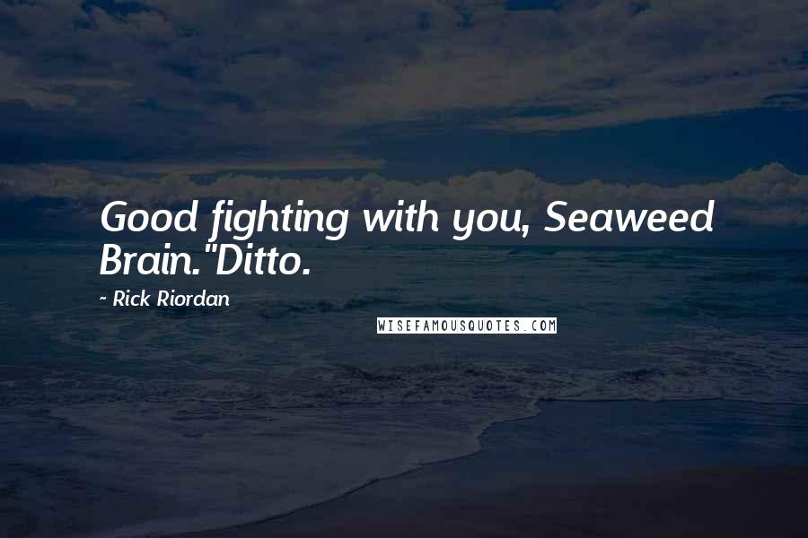 Rick Riordan Quotes: Good fighting with you, Seaweed Brain."Ditto.