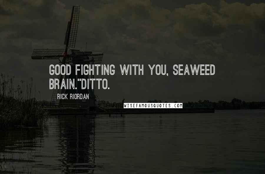 Rick Riordan Quotes: Good fighting with you, Seaweed Brain."Ditto.