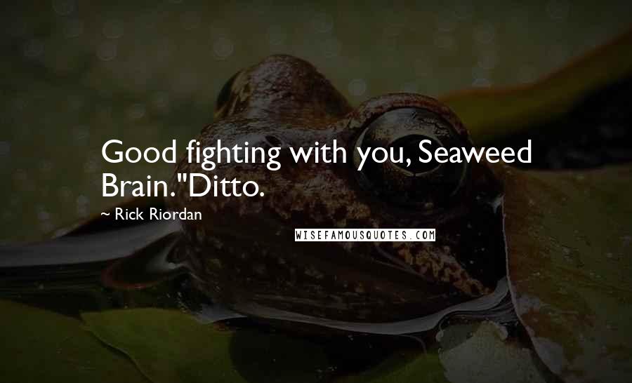 Rick Riordan Quotes: Good fighting with you, Seaweed Brain."Ditto.