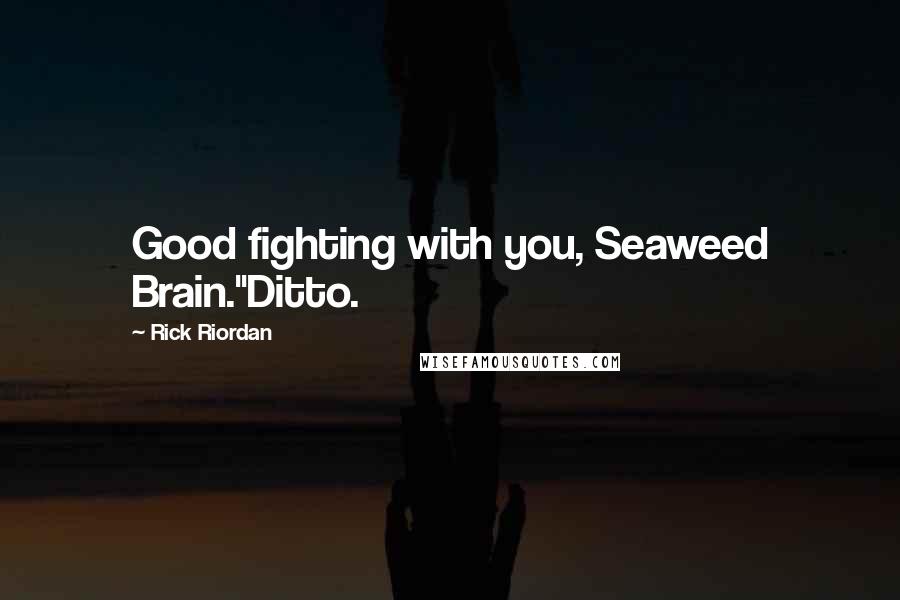 Rick Riordan Quotes: Good fighting with you, Seaweed Brain."Ditto.