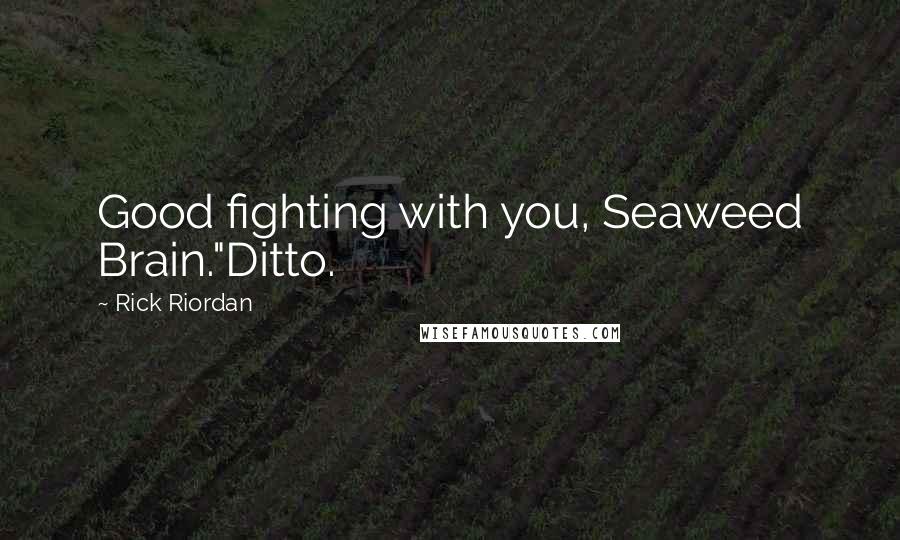 Rick Riordan Quotes: Good fighting with you, Seaweed Brain."Ditto.