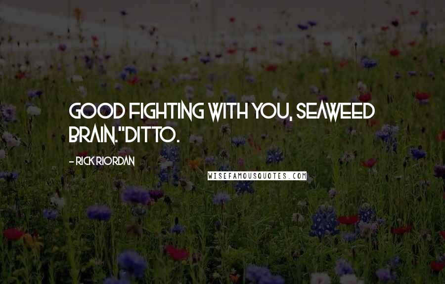 Rick Riordan Quotes: Good fighting with you, Seaweed Brain."Ditto.