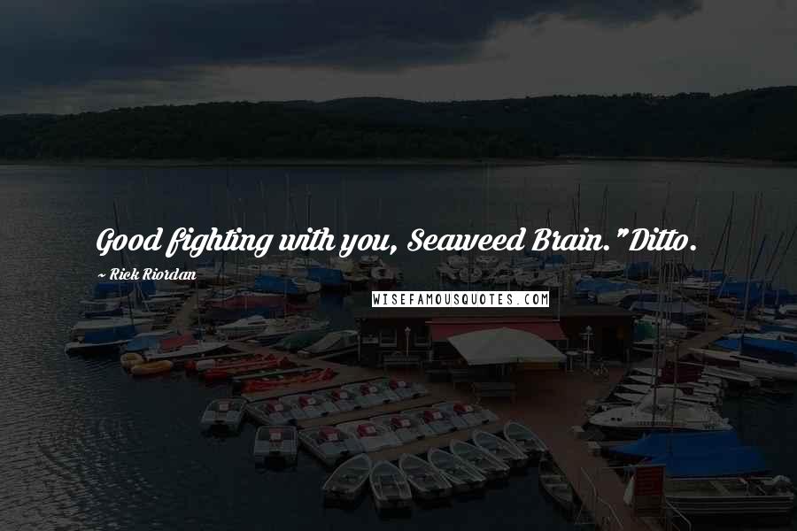 Rick Riordan Quotes: Good fighting with you, Seaweed Brain."Ditto.