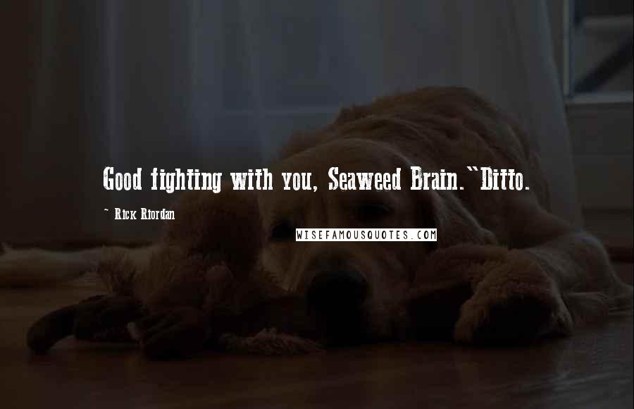 Rick Riordan Quotes: Good fighting with you, Seaweed Brain."Ditto.